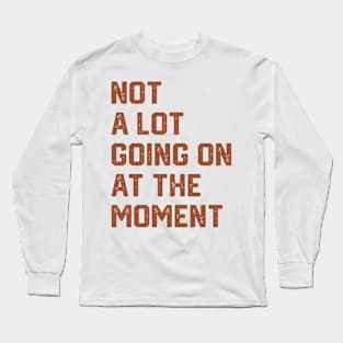 Not a Lot Going on at the Moment Long Sleeve T-Shirt